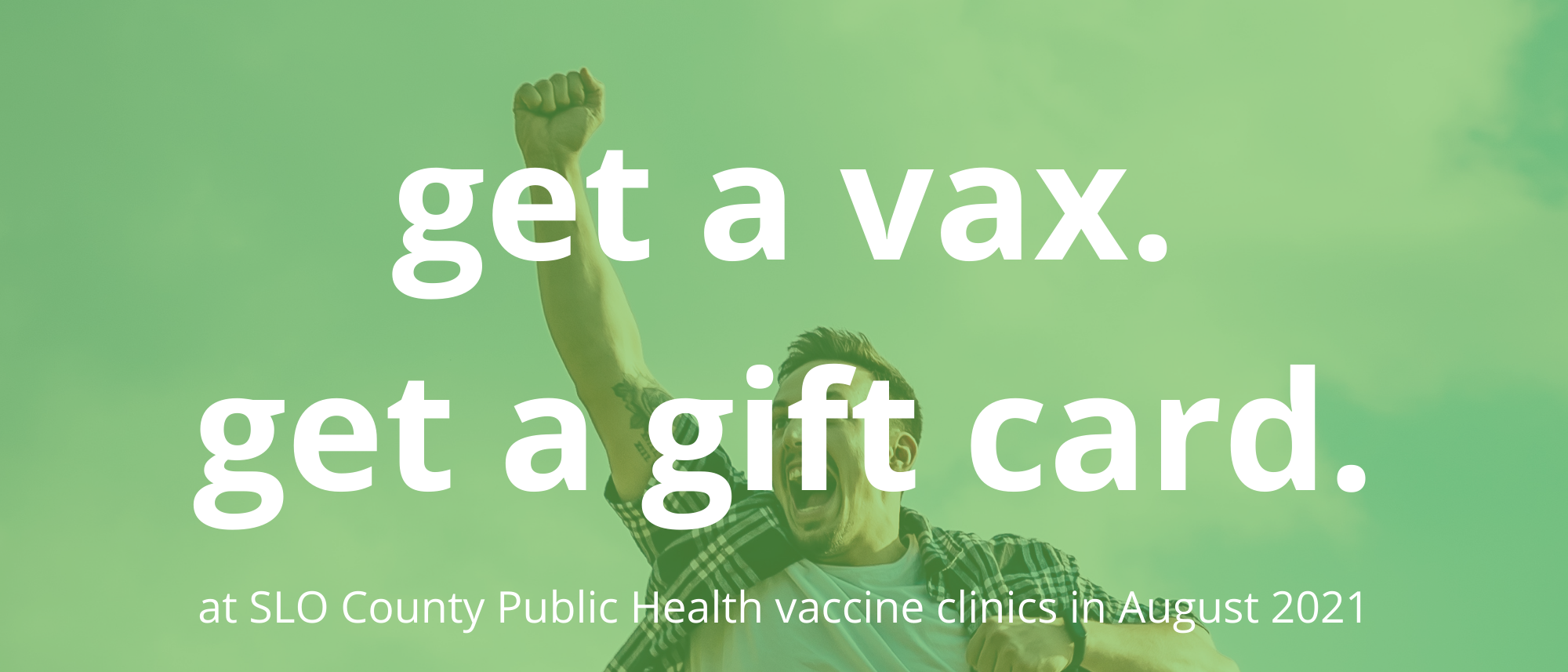 white male raising his fist and cheering. With a text overlay that says "Get a vax, get a gift card at SLO County Public Health vaccine clinics.