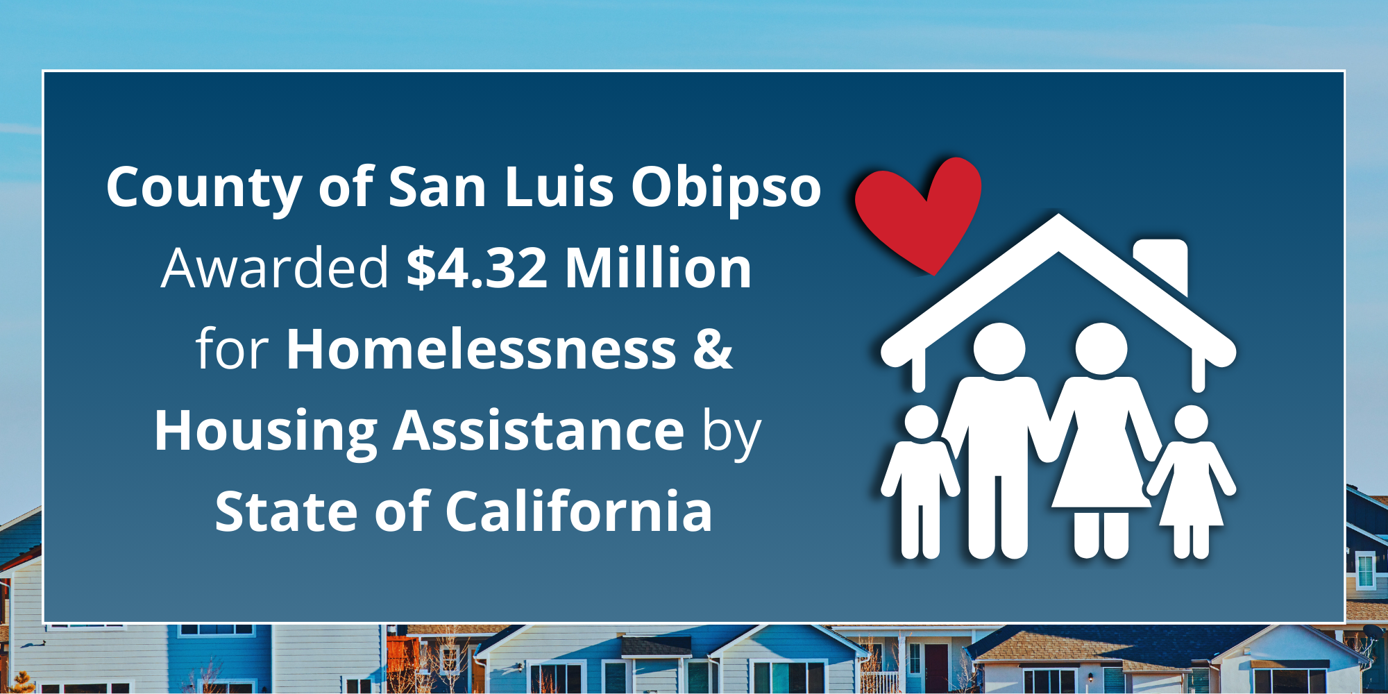 Reads "County of San Luis Obipso Awarded $4.32 Million for Homelessness & Housing Assistance by State of California" overlaid on a blue background with a family in front of a house with a red heart.